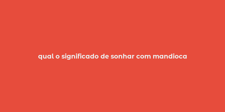 qual o significado de sonhar com mandioca