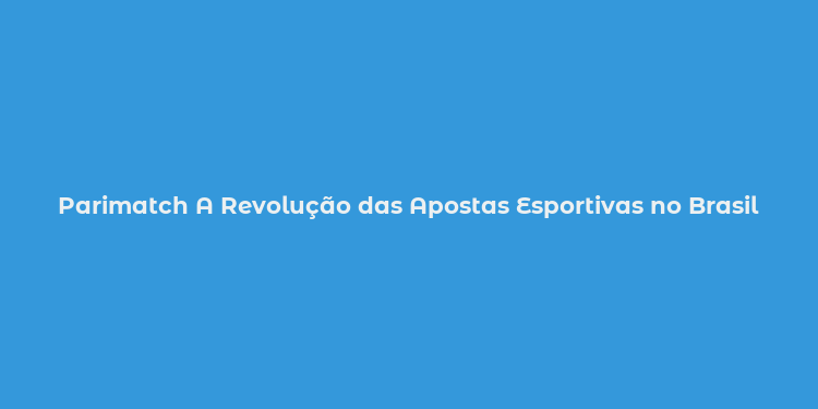 Parimatch A Revolução das Apostas Esportivas no Brasil