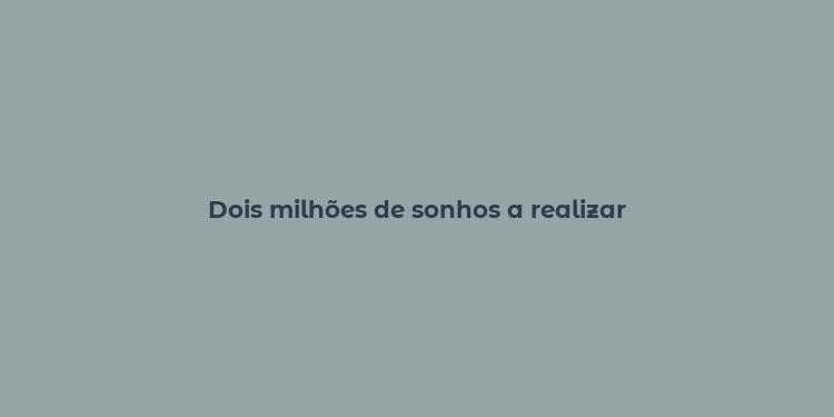 Dois milhões de sonhos a realizar