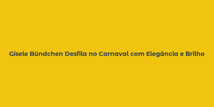 Gisele Bündchen Desfila no Carnaval com Elegância e Brilho