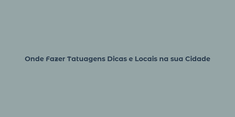 Onde Fazer Tatuagens Dicas e Locais na sua Cidade