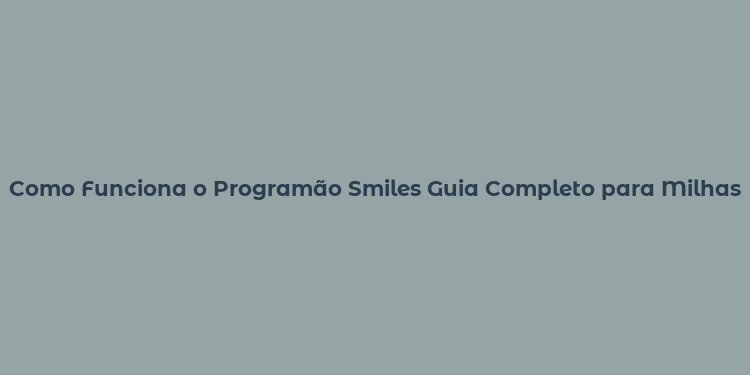 Como Funciona o Programão Smiles Guia Completo para Milhas