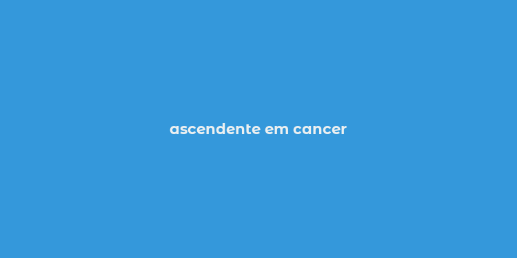 ascendente em cancer