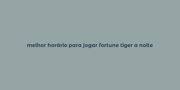 melhor horário para jogar fortune tiger a noite