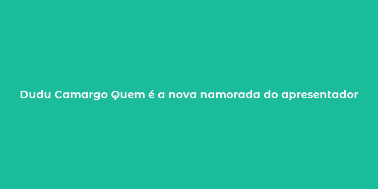 Dudu Camargo Quem é a nova namorada do apresentador