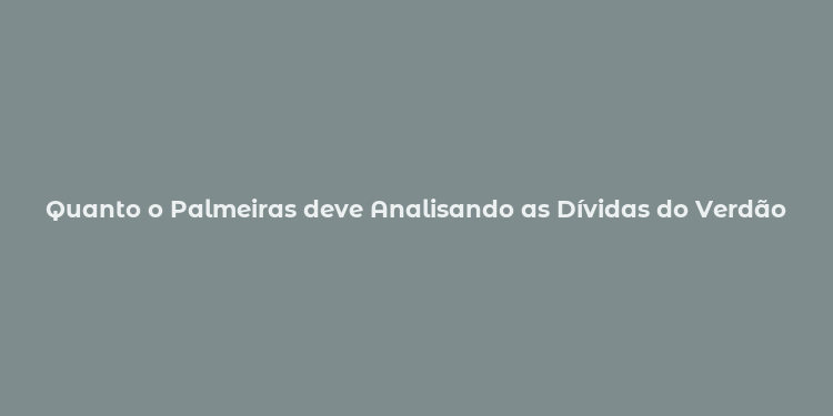 Quanto o Palmeiras deve Analisando as Dívidas do Verdão