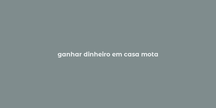 ganhar dinheiro em casa mota