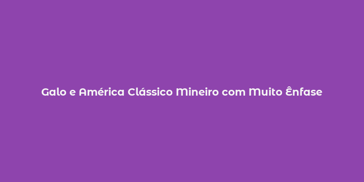 Galo e América Clássico Mineiro com Muito Ênfase