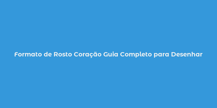 Formato de Rosto Coração Guia Completo para Desenhar