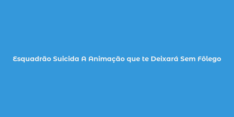 Esquadrão Suicida A Animação que te Deixará Sem Fôlego