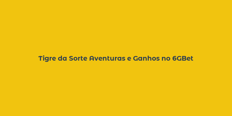 Tigre da Sorte Aventuras e Ganhos no 6GBet