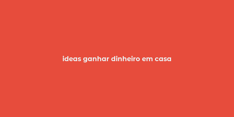 ideas ganhar dinheiro em casa