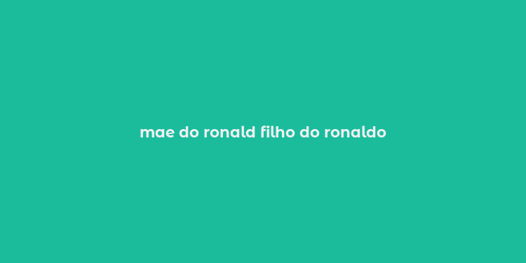 mae do ronald filho do ronaldo