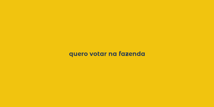 quero votar na fazenda