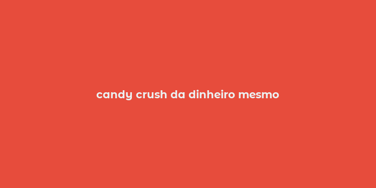 candy crush da dinheiro mesmo