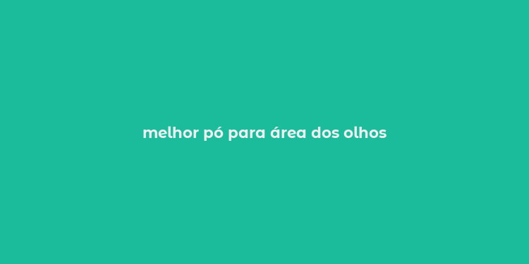 melhor pó para área dos olhos