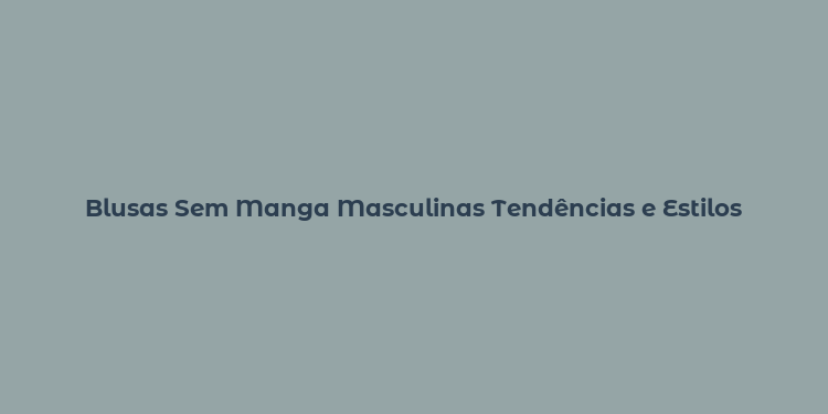 Blusas Sem Manga Masculinas Tendências e Estilos