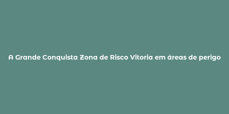 A Grande Conquista Zona de Risco Vitoria em áreas de perigo natural