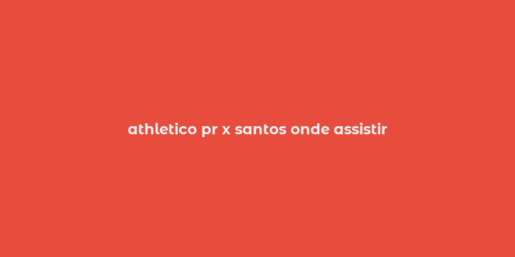 athletico pr x santos onde assistir