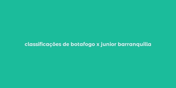 classificações de botafogo x junior barranquilla