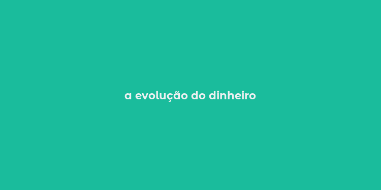 a evolução do dinheiro