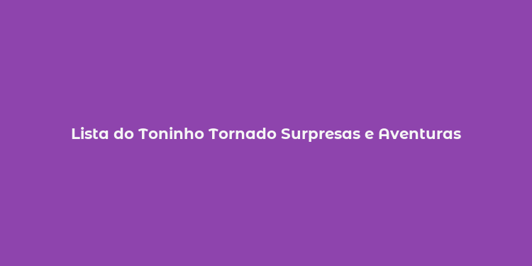 Lista do Toninho Tornado Surpresas e Aventuras