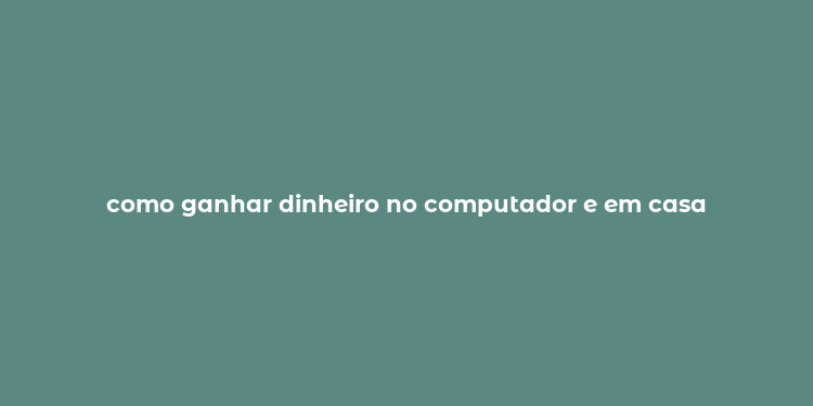 como ganhar dinheiro no computador e em casa