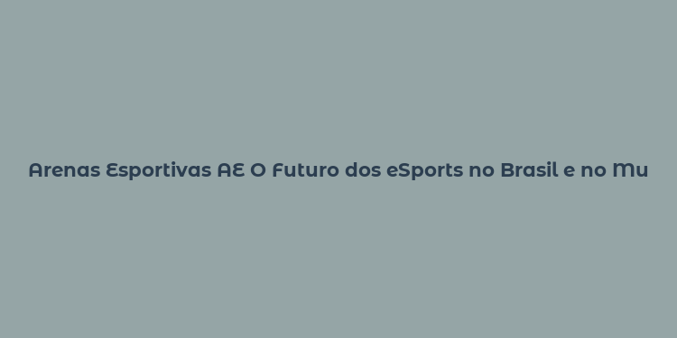 Arenas Esportivas AE O Futuro dos eSports no Brasil e no Mundo