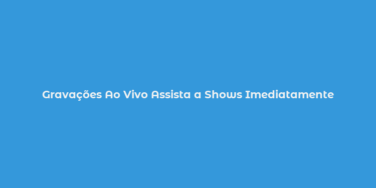 Gravações Ao Vivo Assista a Shows Imediatamente