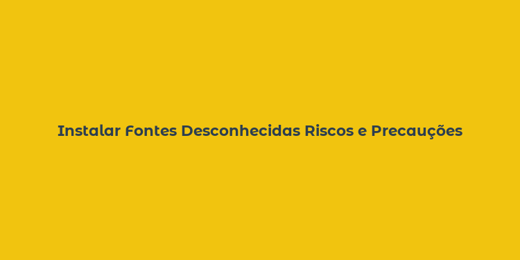 Instalar Fontes Desconhecidas Riscos e Precauções