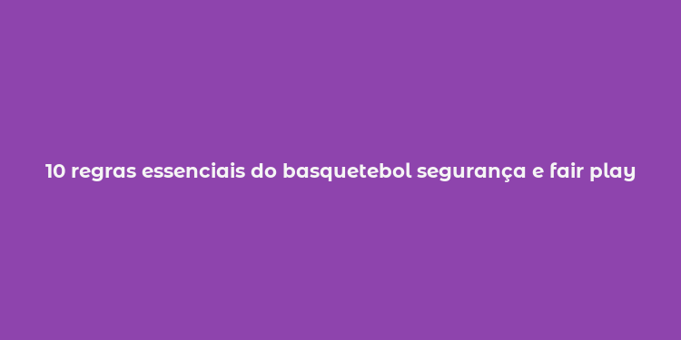 10 regras essenciais do basquetebol segurança e fair play