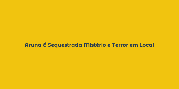 Aruna É Sequestrada Mistério e Terror em Local