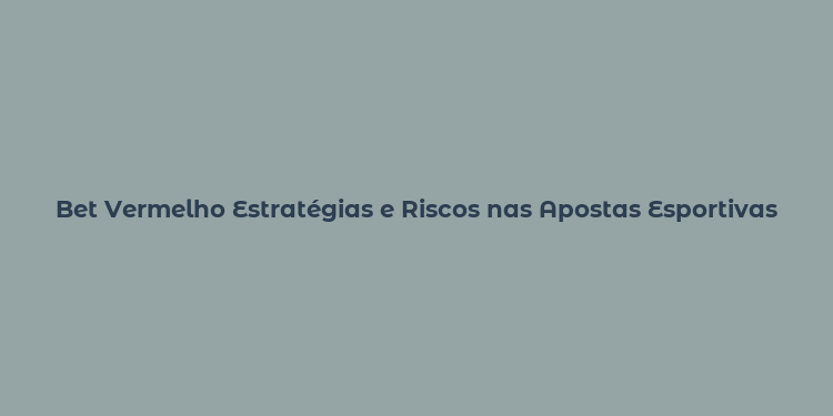 Bet Vermelho Estratégias e Riscos nas Apostas Esportivas