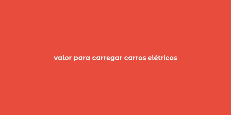 valor para carregar carros elétricos