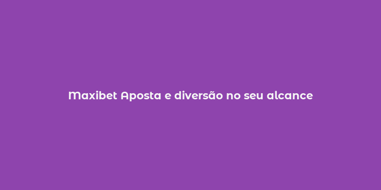 Maxibet Aposta e diversão no seu alcance