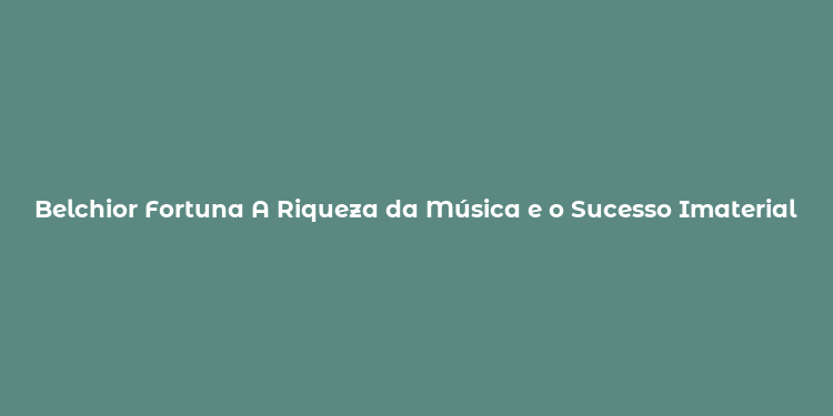 Belchior Fortuna A Riqueza da Música e o Sucesso Imaterial