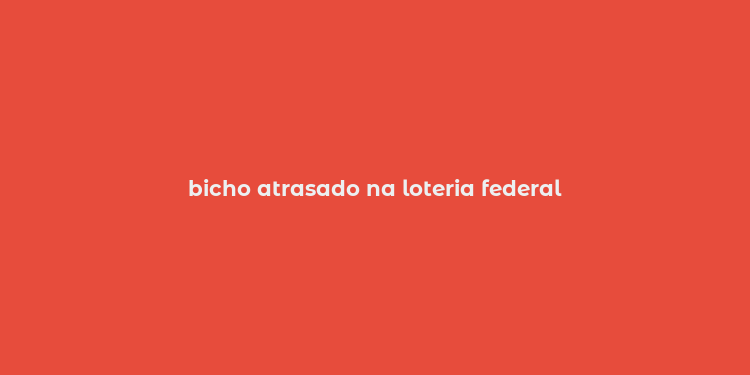 bicho atrasado na loteria federal