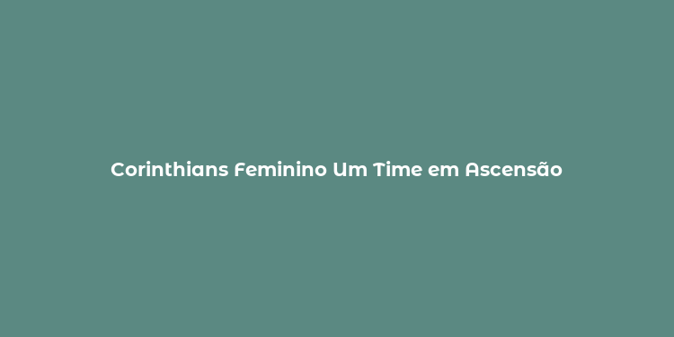 Corinthians Feminino Um Time em Ascensão