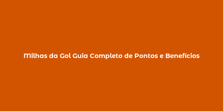 Milhas da Gol Guia Completo de Pontos e Benefícios