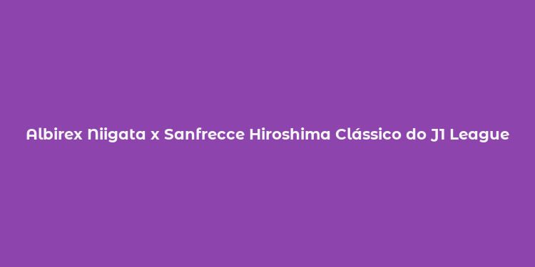 Albirex Niigata x Sanfrecce Hiroshima Clássico do J1 League