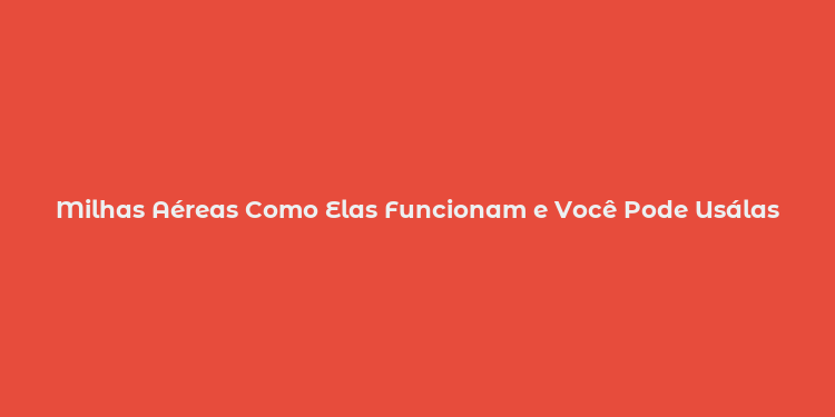 Milhas Aéreas Como Elas Funcionam e Você Pode Usálas