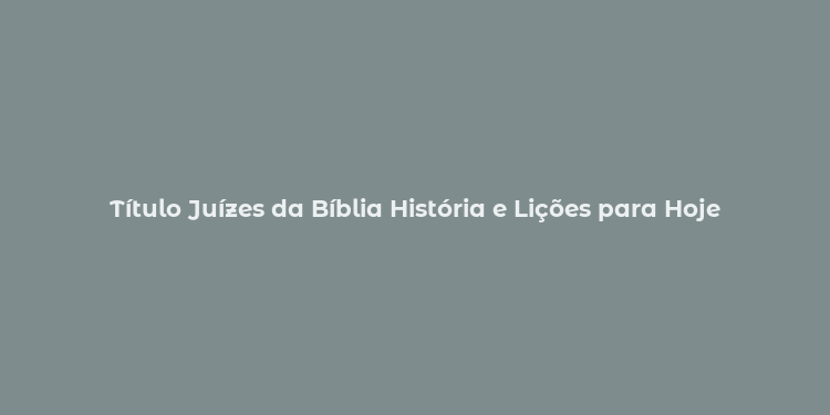 Título Juízes da Bíblia História e Lições para Hoje