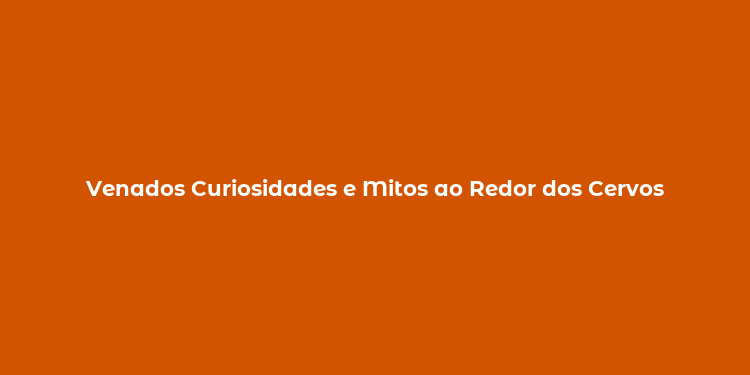 Venados Curiosidades e Mitos ao Redor dos Cervos