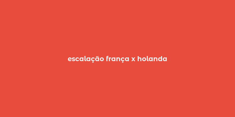 escalação frança x holanda