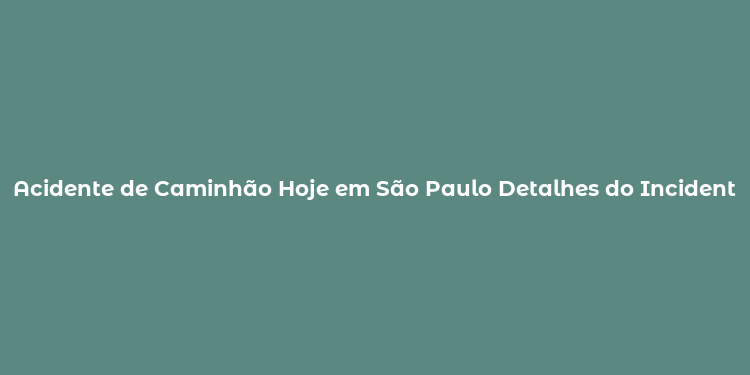 Acidente de Caminhão Hoje em São Paulo Detalhes do Incidente