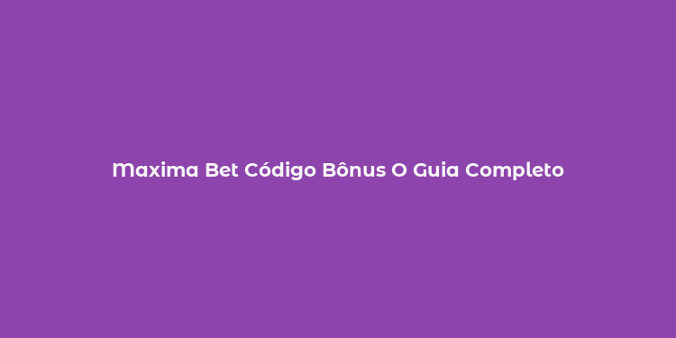 Maxima Bet Código Bônus O Guia Completo