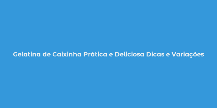 Gelatina de Caixinha Prática e Deliciosa Dicas e Variações