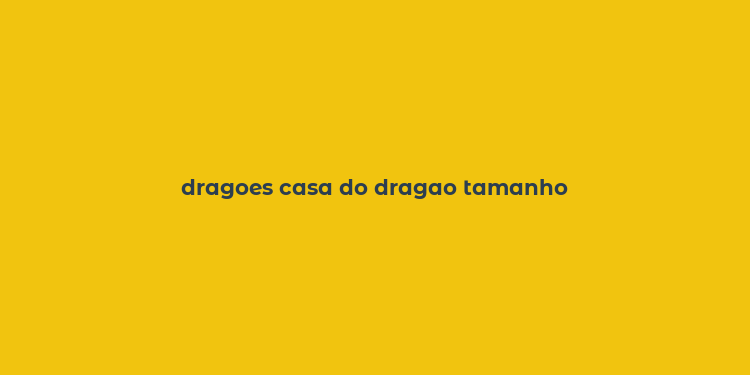 dragoes casa do dragao tamanho