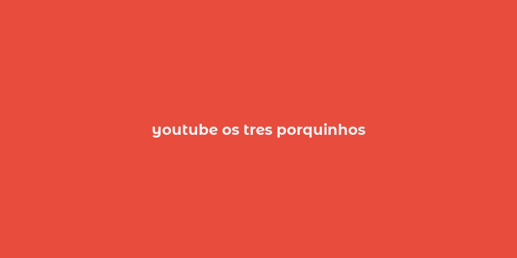 youtube os tres porquinhos