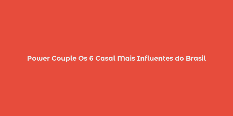 Power Couple Os 6 Casal Mais Influentes do Brasil